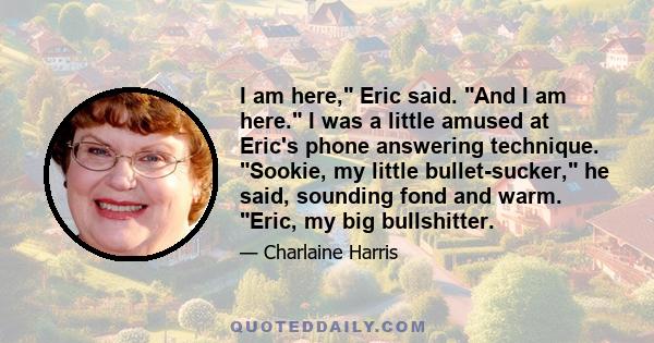 I am here, Eric said. And I am here. I was a little amused at Eric's phone answering technique. Sookie, my little bullet-sucker, he said, sounding fond and warm. Eric, my big bullshitter.