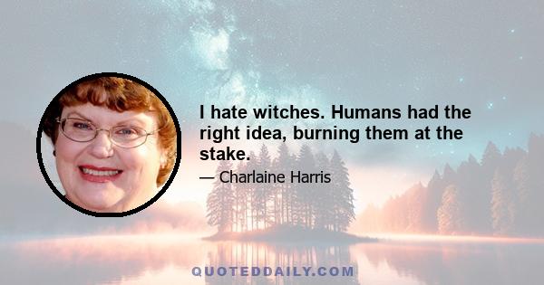 I hate witches. Humans had the right idea, burning them at the stake.