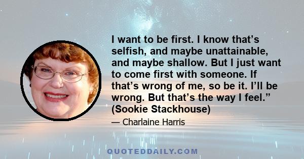 I want to be first. I know that’s selfish, and maybe unattainable, and maybe shallow. But I just want to come first with someone. If that’s wrong of me, so be it. I’ll be wrong. But that’s the way I feel.” (Sookie