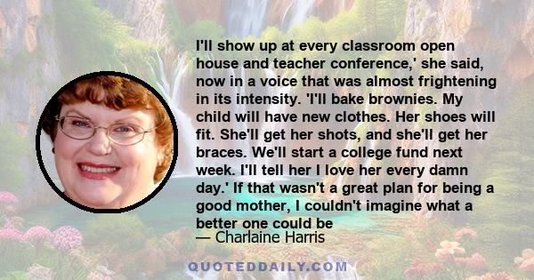 I'll show up at every classroom open house and teacher conference,' she said, now in a voice that was almost frightening in its intensity. 'I'll bake brownies. My child will have new clothes. Her shoes will fit. She'll