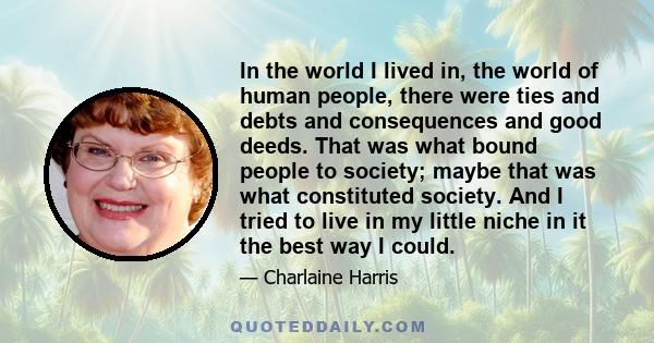 In the world I lived in, the world of human people, there were ties and debts and consequences and good deeds. That was what bound people to society; maybe that was what constituted society. And I tried to live in my