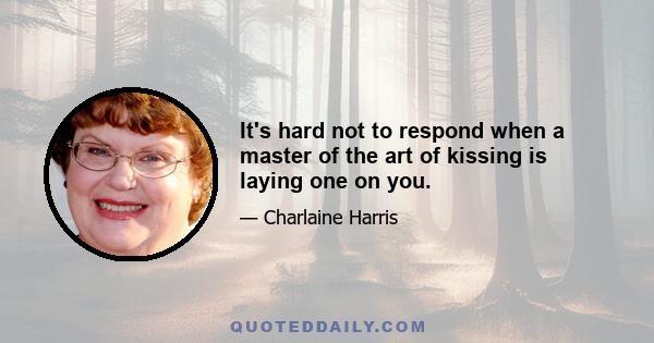 It's hard not to respond when a master of the art of kissing is laying one on you.