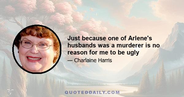 Just because one of Arlene's husbands was a murderer is no reason for me to be ugly