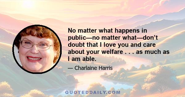 No matter what happens in public—no matter what—don’t doubt that I love you and care about your welfare . . . as much as I am able.