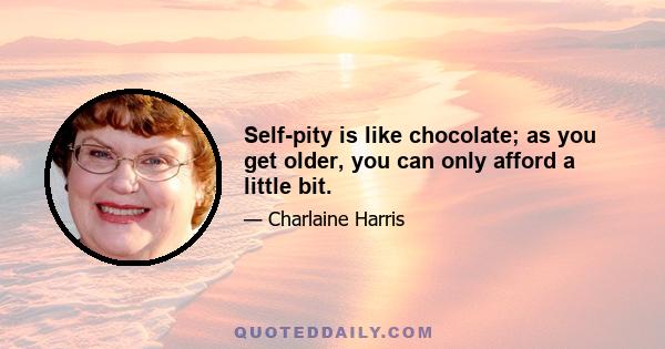 Self-pity is like chocolate; as you get older, you can only afford a little bit.