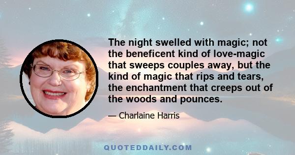 The night swelled with magic; not the beneficent kind of love-magic that sweeps couples away, but the kind of magic that rips and tears, the enchantment that creeps out of the woods and pounces.