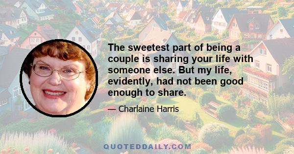 The sweetest part of being a couple is sharing your life with someone else. But my life, evidently, had not been good enough to share.