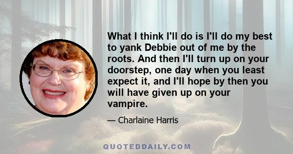 What I think I'll do is I'll do my best to yank Debbie out of me by the roots. And then I'll turn up on your doorstep, one day when you least expect it, and I'll hope by then you will have given up on your vampire.