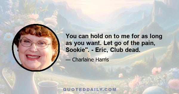 You can hold on to me for as long as you want. Let go of the pain, Sookie. - Eric, Club dead.