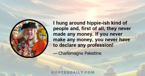 I hung around hippie-ish kind of people and, first of all, they never made any money. If you never make any money, you never have to declare any profession!