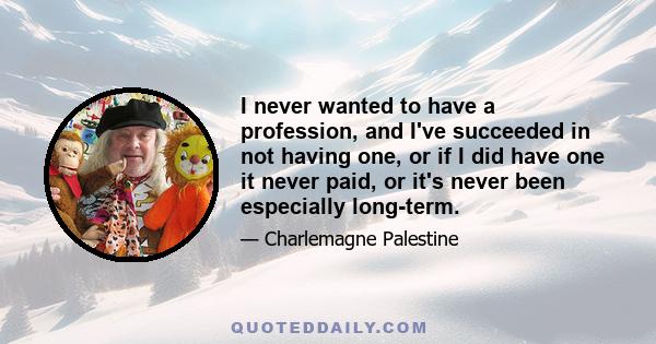 I never wanted to have a profession, and I've succeeded in not having one, or if I did have one it never paid, or it's never been especially long-term.