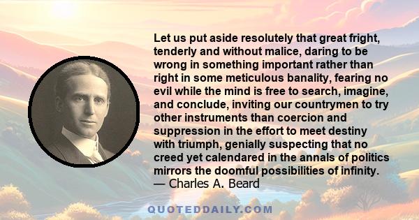 Let us put aside resolutely that great fright, tenderly and without malice, daring to be wrong in something important rather than right in some meticulous banality, fearing no evil while the mind is free to search,