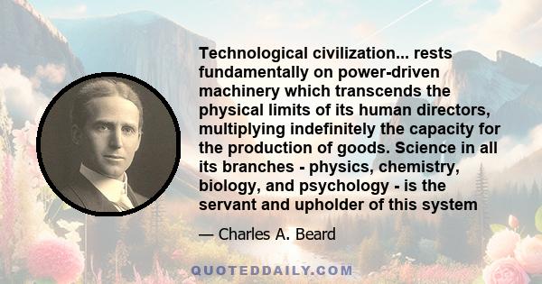 Technological civilization... rests fundamentally on power-driven machinery which transcends the physical limits of its human directors, multiplying indefinitely the capacity for the production of goods. Science in all