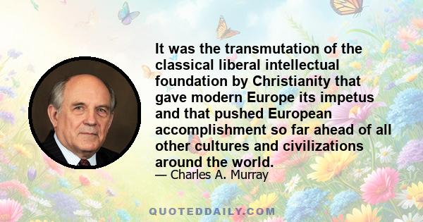 It was the transmutation of the classical liberal intellectual foundation by Christianity that gave modern Europe its impetus and that pushed European accomplishment so far ahead of all other cultures and civilizations