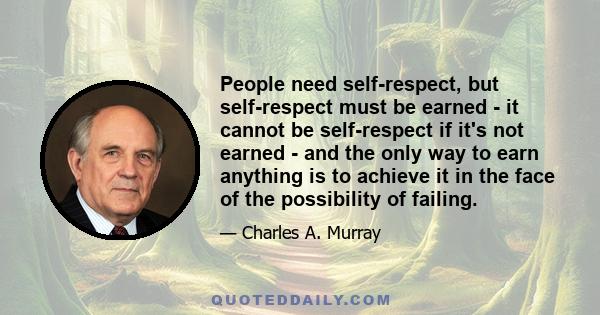 People need self-respect, but self-respect must be earned - it cannot be self-respect if it's not earned - and the only way to earn anything is to achieve it in the face of the possibility of failing.