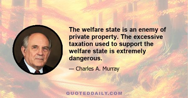 The welfare state is an enemy of private property. The excessive taxation used to support the welfare state is extremely dangerous.