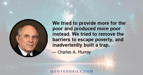 We tried to provide more for the poor and produced more poor instead. We tried to remove the barriers to escape poverty, and inadvertently built a trap.