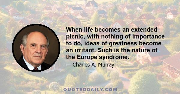 When life becomes an extended picnic, with nothing of importance to do, ideas of greatness become an irritant. Such is the nature of the Europe syndrome.