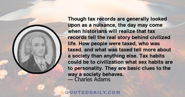 Though tax records are generally looked upon as a nuisance, the day may come when historians will realize that tax records tell the real story behind civilized life. How people were taxed, who was taxed, and what was