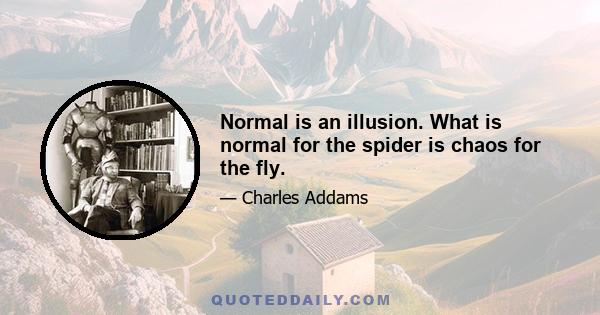 Normal is an illusion. What is normal for the spider is chaos for the fly.