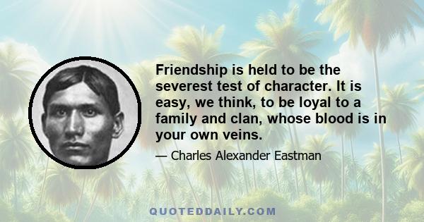 Friendship is held to be the severest test of character. It is easy, we think, to be loyal to a family and clan, whose blood is in your own veins.