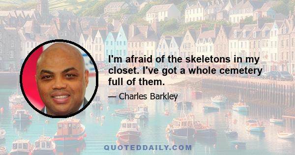 I'm afraid of the skeletons in my closet. I've got a whole cemetery full of them.