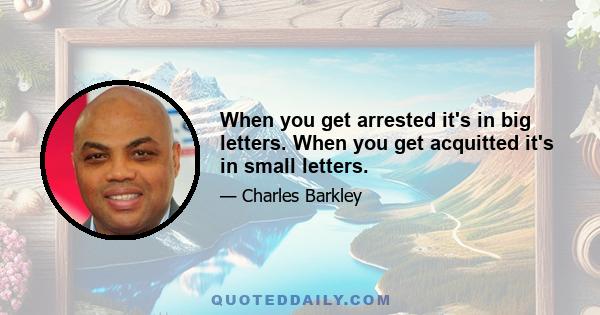 When you get arrested it's in big letters. When you get acquitted it's in small letters.