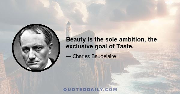 Beauty is the sole ambition, the exclusive goal of Taste.