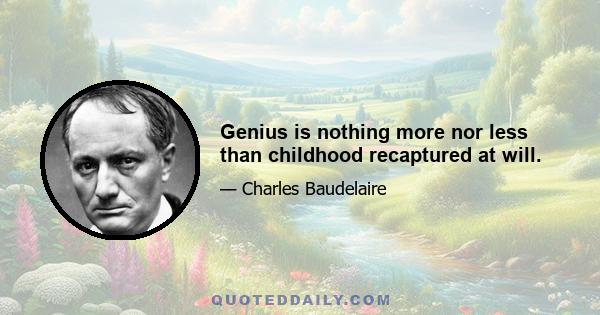 Genius is nothing more nor less than childhood recaptured at will.