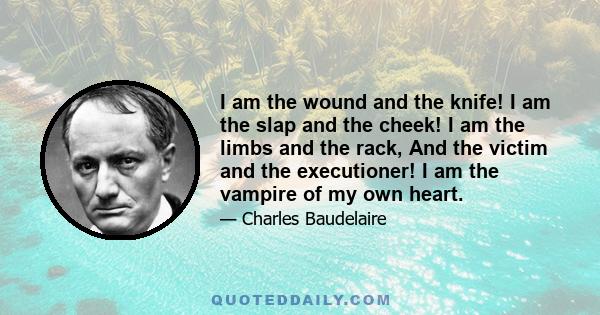 I am the wound and the knife! I am the slap and the cheek! I am the limbs and the rack, And the victim and the executioner! I am the vampire of my own heart.