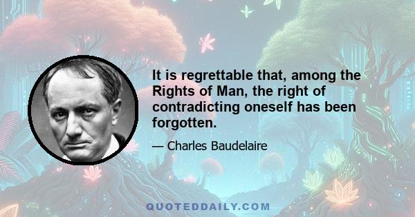 It is regrettable that, among the Rights of Man, the right of contradicting oneself has been forgotten.