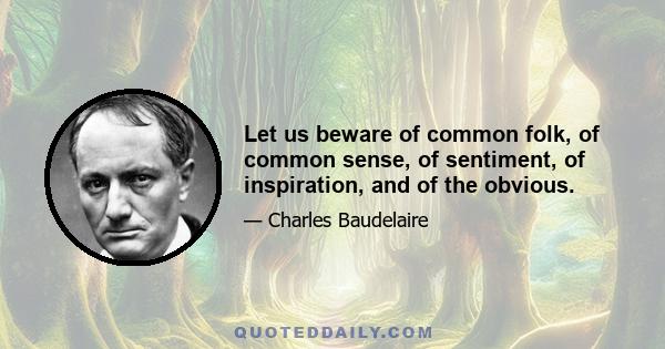 Let us beware of common folk, of common sense, of sentiment, of inspiration, and of the obvious.