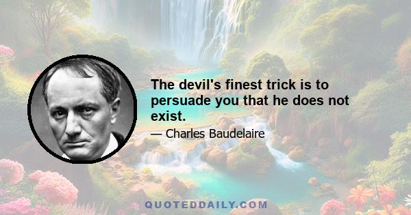 The devil's finest trick is to persuade you that he does not exist.