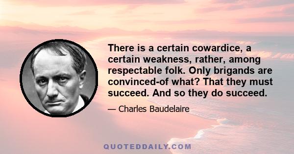 There is a certain cowardice, a certain weakness, rather, among respectable folk. Only brigands are convinced-of what? That they must succeed. And so they do succeed.