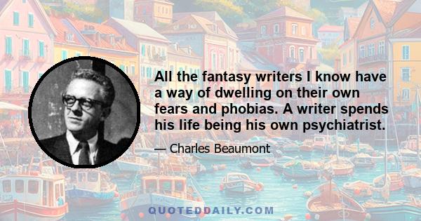 All the fantasy writers I know have a way of dwelling on their own fears and phobias. A writer spends his life being his own psychiatrist.