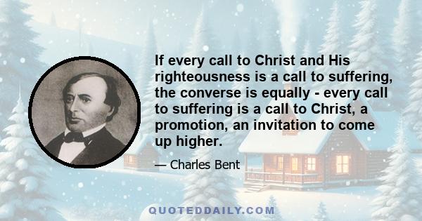 If every call to Christ and His righteousness is a call to suffering, the converse is equally - every call to suffering is a call to Christ, a promotion, an invitation to come up higher.