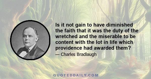 Is it not gain to have diminished the faith that it was the duty of the wretched and the miserable to be content with the lot in life which providence had awarded them?