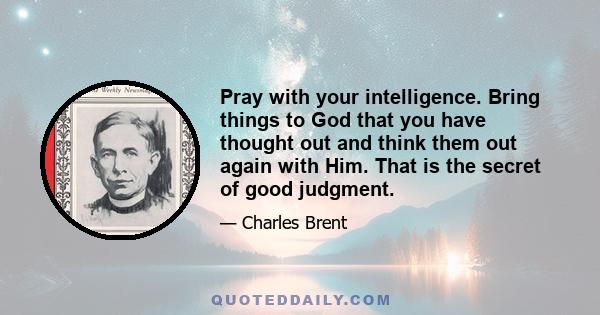 Pray with your intelligence. Bring things to God that you have thought out and think them out again with Him. That is the secret of good judgment.