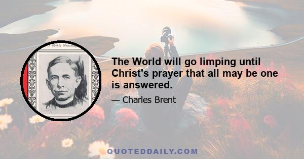 The World will go limping until Christ's prayer that all may be one is answered.