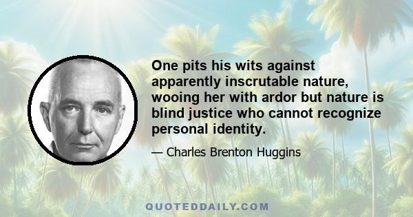 One pits his wits against apparently inscrutable nature, wooing her with ardor but nature is blind justice who cannot recognize personal identity.