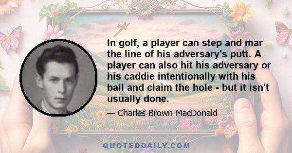 In golf, a player can step and mar the line of his adversary's putt. A player can also hit his adversary or his caddie intentionally with his ball and claim the hole - but it isn't usually done.