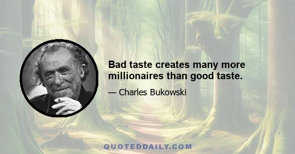 Bad taste creates many more millionaires than good taste.