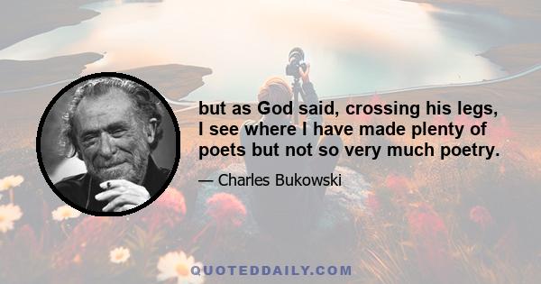 but as God said, crossing his legs, I see where I have made plenty of poets but not so very much poetry.