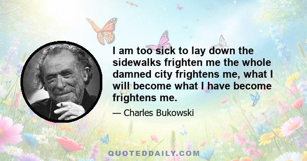 I am too sick to lay down the sidewalks frighten me the whole damned city frightens me, what I will become what I have become frightens me.