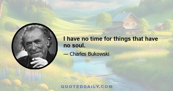 I have no time for things that have no soul.