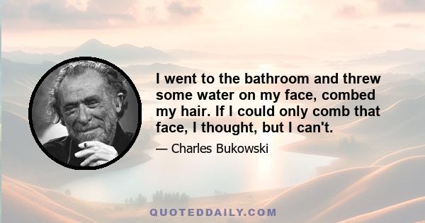 I went to the bathroom and threw some water on my face, combed my hair. If I could only comb that face, I thought, but I can't.