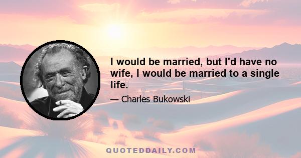 I would be married, but I'd have no wife, I would be married to a single life.