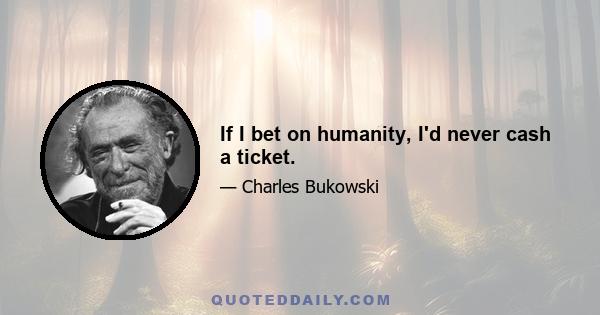 If I bet on humanity, I'd never cash a ticket.