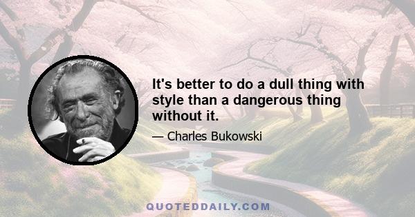 It's better to do a dull thing with style than a dangerous thing without it.