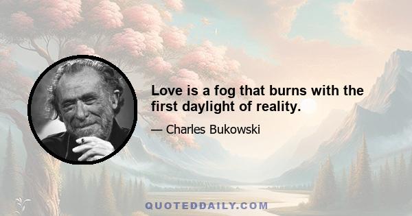 Love is a fog that burns with the first daylight of reality.